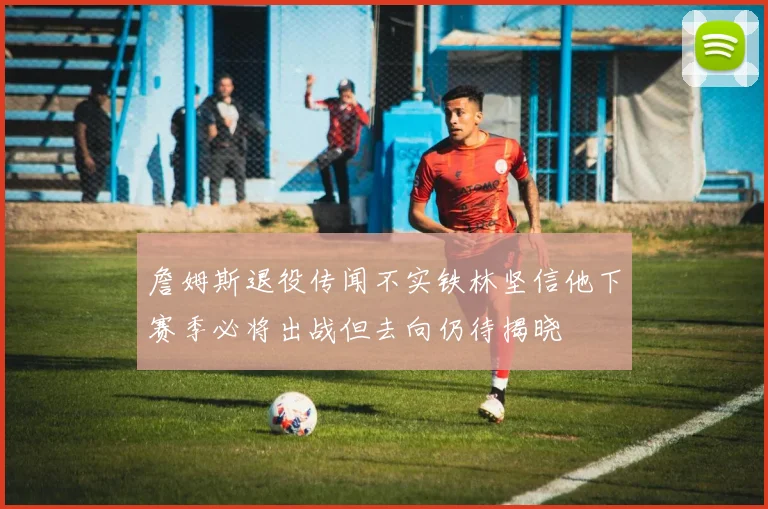 詹姆斯退役传闻不实铁林坚信他下赛季必将出战但去向仍待揭晓