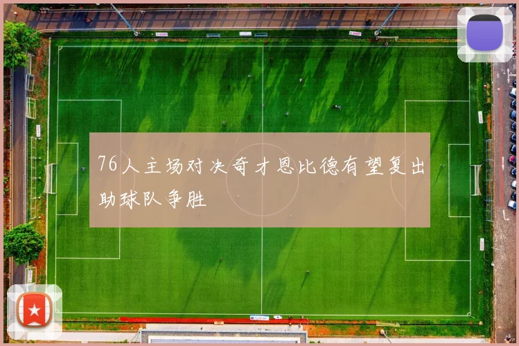 76人主场对决奇才恩比德有望复出助球队争胜