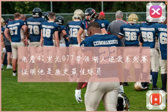 老詹41岁无077带领湖人逆袭系列赛证明他是历史最佳球员