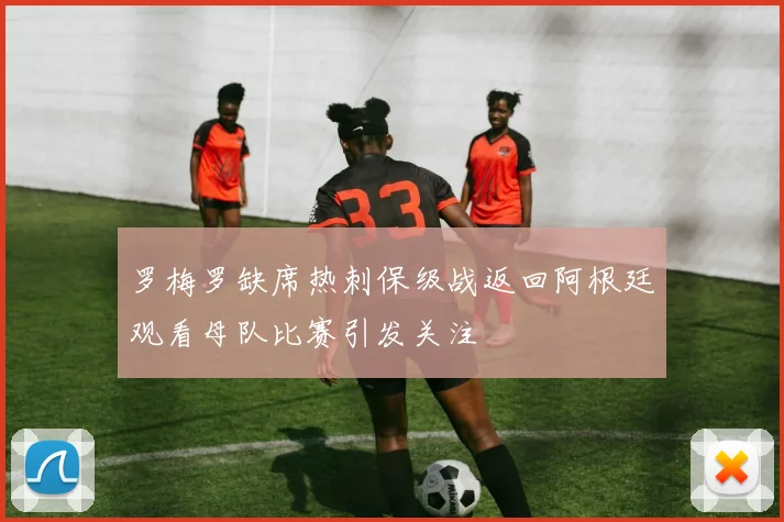 罗梅罗缺席热刺保级战返回阿根廷观看母队比赛引发关注