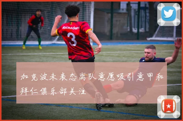 加克波未表态离队意愿吸引意甲和拜仁俱乐部关注
