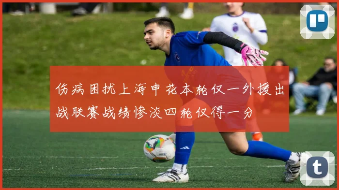 伤病困扰上海申花本轮仅一外援出战联赛战绩惨淡四轮仅得一分