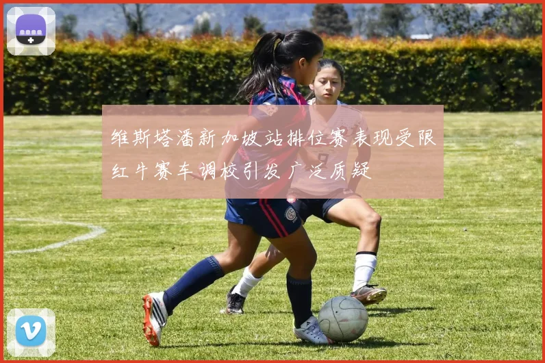 维斯塔潘新加坡站排位赛表现受限红牛赛车调校引发广泛质疑
