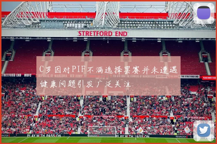 C罗因对PIF不满选择罢赛并未遭遇健康问题引发广泛关注