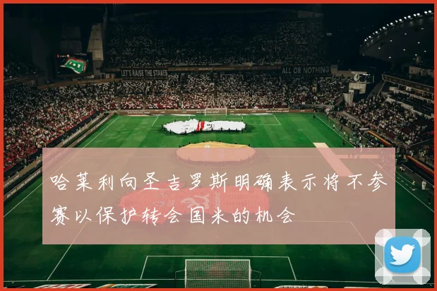 哈莱利向圣吉罗斯明确表示将不参赛以保护转会国米的机会