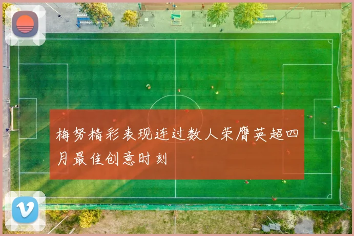 梅努精彩表现连过数人荣膺英超四月最佳创意时刻