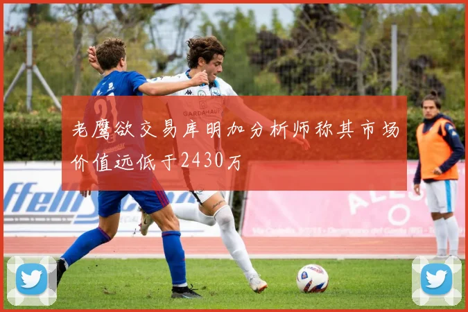 老鹰欲交易库明加分析师称其市场价值远低于2430万