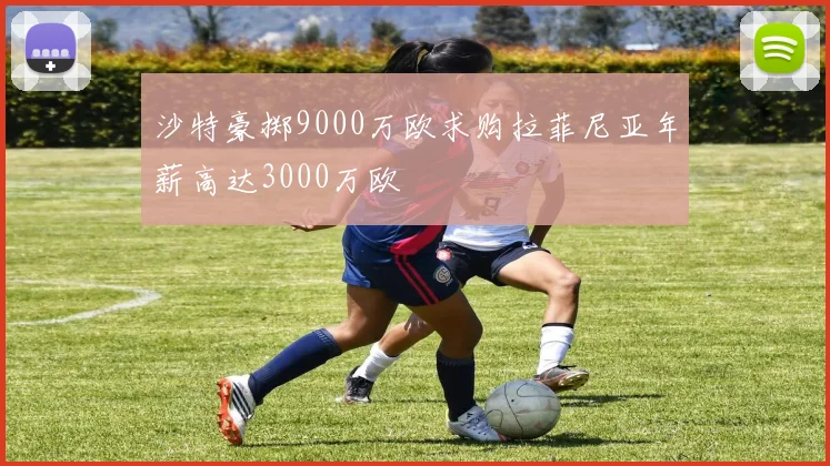 沙特豪掷9000万欧求购拉菲尼亚年薪高达3000万欧