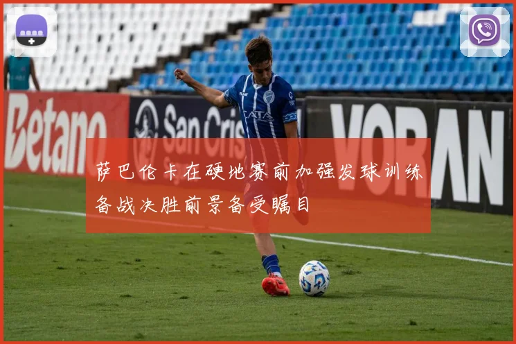 萨巴伦卡在硬地赛前加强发球训练备战决胜前景备受瞩目