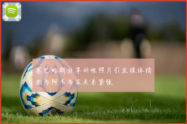 塞巴略斯分享训练照片引发媒体猜测与阿韦洛亚关系紧张