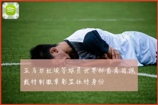 亚马尔杜埃等球员世界杯首秀将佩戴特制徽章彰显独特身份