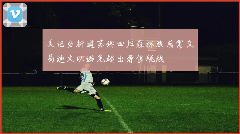 美记分析道苏姆回归森林狼或需交易迪文以避免超出奢侈税线