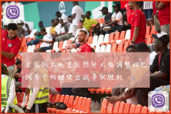 法国队末轮首发预计大幅调整姆巴佩与于帕继续出战争取胜利