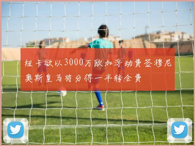纽卡欲以3000万欧加浮动费签穆尼奥斯皇马将分得一半转会费