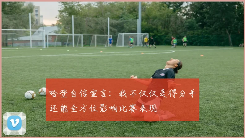 哈登自信宣言：我不仅仅是得分手还能全方位影响比赛表现